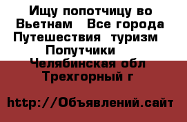 Ищу попотчицу во Вьетнам - Все города Путешествия, туризм » Попутчики   . Челябинская обл.,Трехгорный г.